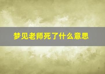 梦见老师死了什么意思