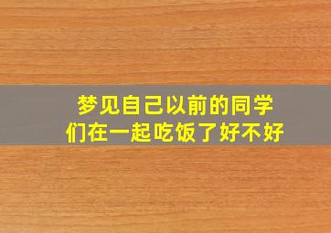 梦见自己以前的同学们在一起吃饭了好不好