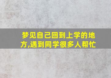 梦见自己回到上学的地方,遇到同学很多人帮忙