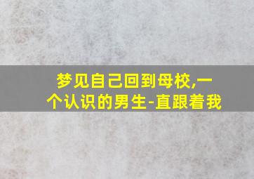 梦见自己回到母校,一个认识的男生-直跟着我