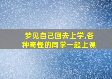 梦见自己回去上学,各种奇怪的同学一起上课