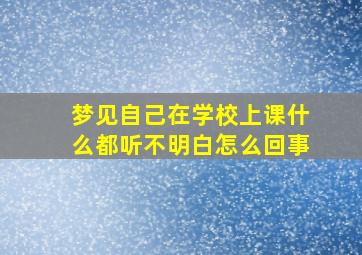 梦见自己在学校上课什么都听不明白怎么回事