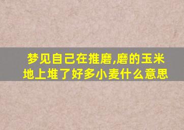 梦见自己在推磨,磨的玉米地上堆了好多小麦什么意思