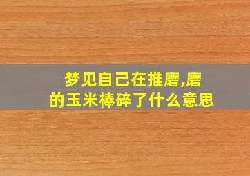 梦见自己在推磨,磨的玉米棒碎了什么意思