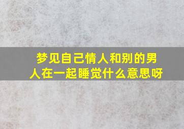 梦见自己情人和别的男人在一起睡觉什么意思呀