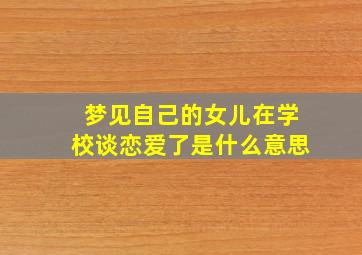 梦见自己的女儿在学校谈恋爱了是什么意思