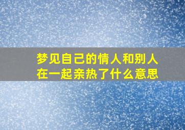 梦见自己的情人和别人在一起亲热了什么意思