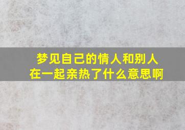 梦见自己的情人和别人在一起亲热了什么意思啊