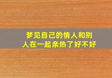 梦见自己的情人和别人在一起亲热了好不好