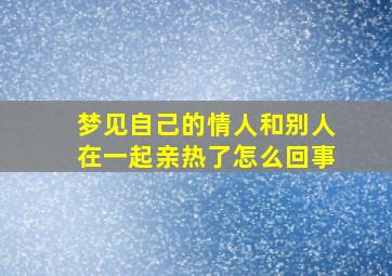 梦见自己的情人和别人在一起亲热了怎么回事