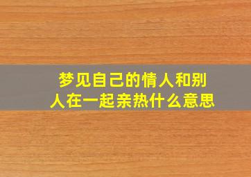 梦见自己的情人和别人在一起亲热什么意思