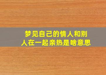 梦见自己的情人和别人在一起亲热是啥意思