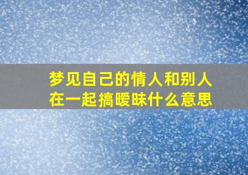 梦见自己的情人和别人在一起搞暧昧什么意思