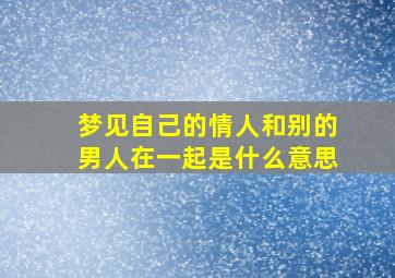 梦见自己的情人和别的男人在一起是什么意思