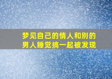 梦见自己的情人和别的男人睡觉搞一起被发现