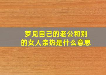 梦见自己的老公和别的女人亲热是什么意思