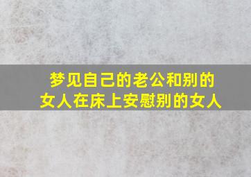 梦见自己的老公和别的女人在床上安慰别的女人