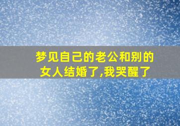 梦见自己的老公和别的女人结婚了,我哭醒了