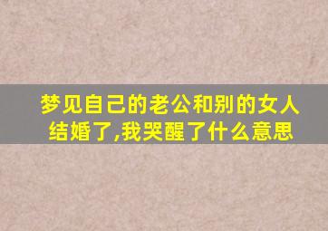 梦见自己的老公和别的女人结婚了,我哭醒了什么意思