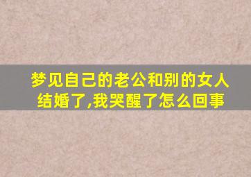 梦见自己的老公和别的女人结婚了,我哭醒了怎么回事