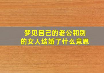 梦见自己的老公和别的女人结婚了什么意思