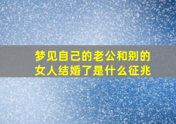 梦见自己的老公和别的女人结婚了是什么征兆