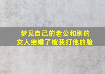 梦见自己的老公和别的女人结婚了被我打他的脸