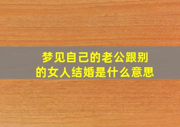 梦见自己的老公跟别的女人结婚是什么意思