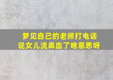 梦见自己的老师打电话说女儿流鼻血了啥意思呀