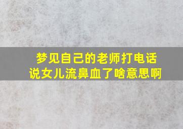 梦见自己的老师打电话说女儿流鼻血了啥意思啊