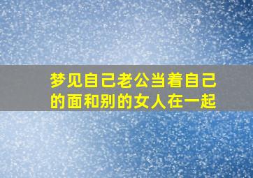 梦见自己老公当着自己的面和别的女人在一起