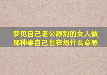 梦见自己老公跟别的女人做那种事自己也在场什么意思