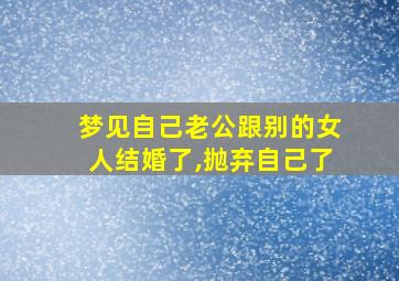 梦见自己老公跟别的女人结婚了,抛弃自己了