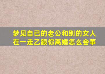 梦见自已的老公和别的女人在一走乙跟你离婚怎么会事