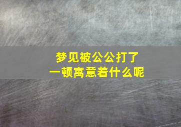 梦见被公公打了一顿寓意着什么呢