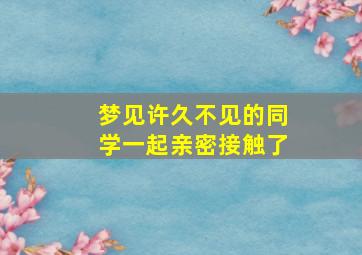 梦见许久不见的同学一起亲密接触了