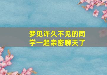 梦见许久不见的同学一起亲密聊天了