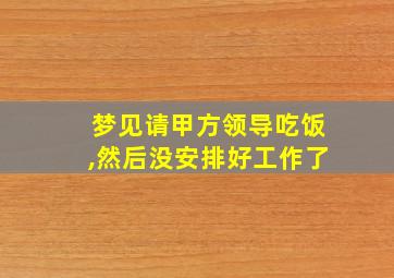 梦见请甲方领导吃饭,然后没安排好工作了