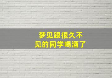 梦见跟很久不见的同学喝酒了