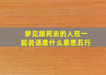 梦见跟死去的人在一起说话是什么意思五行