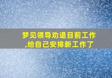 梦见领导劝退目前工作,给自己安排新工作了