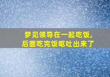 梦见领导在一起吃饭,后面吃完饭呕吐出来了