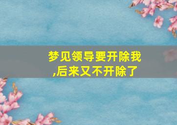 梦见领导要开除我,后来又不开除了