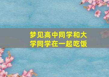 梦见高中同学和大学同学在一起吃饭