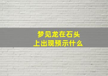 梦见龙在石头上出现预示什么