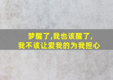 梦醒了,我也该醒了,我不该让爱我的为我担心