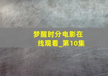 梦醒时分电影在线观看_第10集