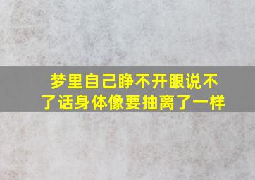 梦里自己睁不开眼说不了话身体像要抽离了一样