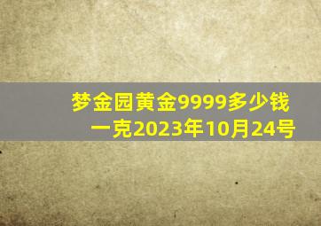 梦金园黄金9999多少钱一克2023年10月24号