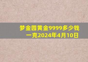 梦金园黄金9999多少钱一克2024年4月10日